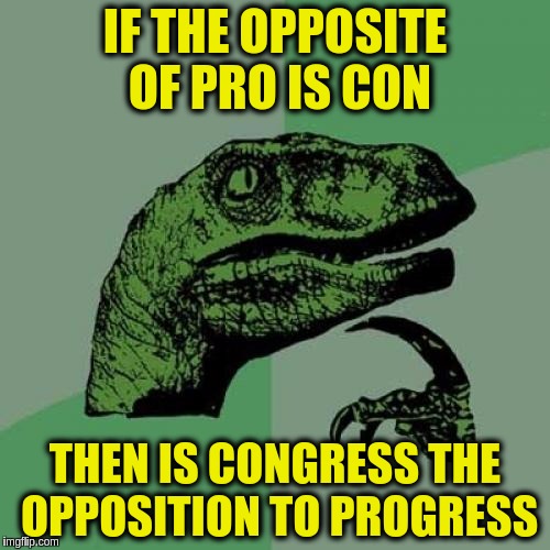 Think we might have the answer to why Congress creates more problems then it solves (Inspired by Raydog) | IF THE OPPOSITE OF PRO IS CON; THEN IS CONGRESS THE OPPOSITION TO PROGRESS | image tagged in memes,philosoraptor,funny,government,congress,progress | made w/ Imgflip meme maker