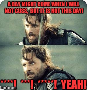 AragornNotThisDay | A DAY MIGHT COME WHEN I WILL NOT CUSS,  BUT IT IS NOT THIS DAY! ****!  ***!  *****!  YEAH! | image tagged in aragornnotthisday | made w/ Imgflip meme maker