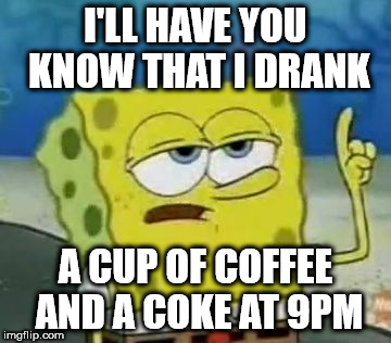 I'll Have You Know Spongebob | I'LL HAVE YOU KNOW THAT I DRANK; A CUP OF COFFEE AND A COKE AT 9PM | image tagged in memes,ill have you know spongebob | made w/ Imgflip meme maker