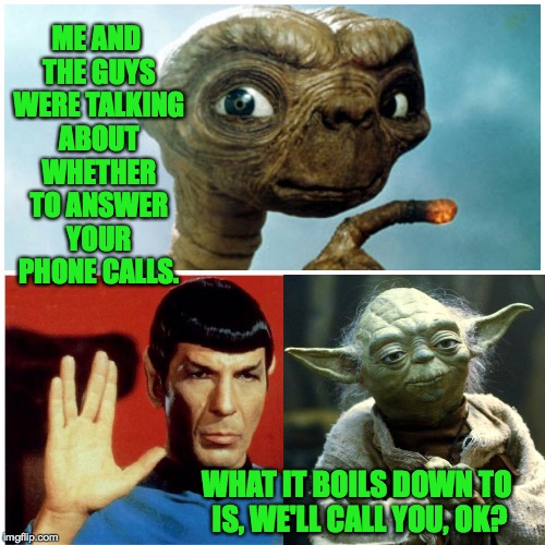 We'll call you. | ME AND THE GUYS WERE TALKING ABOUT WHETHER TO ANSWER YOUR PHONE CALLS. WHAT IT BOILS DOWN TO IS, WE'LL CALL YOU, OK? | image tagged in memes,spock,yoda,et the extraterrestrial | made w/ Imgflip meme maker