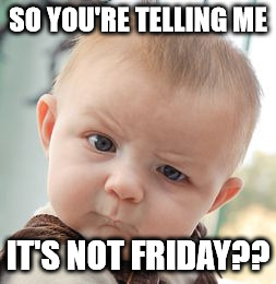 Skeptical Baby | SO YOU'RE TELLING ME; IT'S NOT FRIDAY?? | image tagged in memes,skeptical baby | made w/ Imgflip meme maker