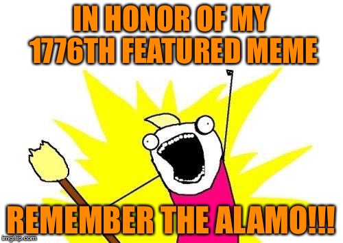 X All The Y Meme | IN HONOR OF MY 1776TH FEATURED MEME; REMEMBER THE ALAMO!!! | image tagged in memes,x all the y | made w/ Imgflip meme maker