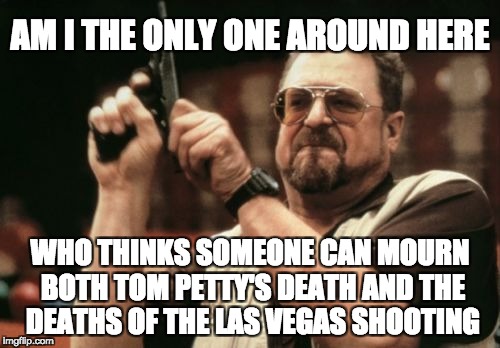 Am I The Only One Around Here Meme | AM I THE ONLY ONE AROUND HERE; WHO THINKS SOMEONE CAN MOURN BOTH TOM PETTY'S DEATH AND THE DEATHS OF THE LAS VEGAS SHOOTING | image tagged in memes,am i the only one around here,AdviceAnimals | made w/ Imgflip meme maker