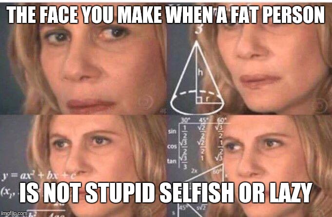 Math lady/Confused lady | THE FACE YOU MAKE WHEN A FAT PERSON; IS NOT STUPID SELFISH OR LAZY | image tagged in math lady/confused lady | made w/ Imgflip meme maker