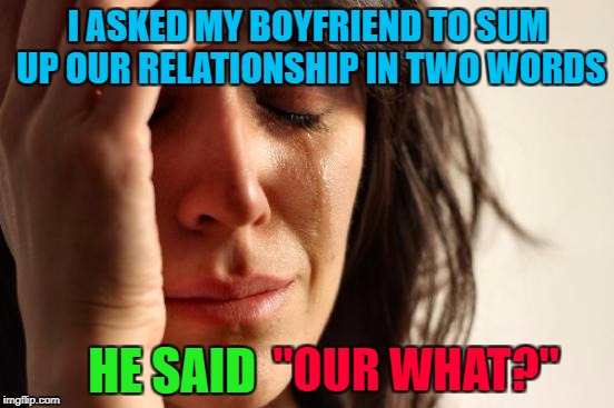 Damn those imaginary relationships... | I ASKED MY BOYFRIEND TO SUM UP OUR RELATIONSHIP IN TWO WORDS; HE SAID; "OUR WHAT?" | image tagged in memes,first world problems,funny,relationships,being single,benefits with no friend | made w/ Imgflip meme maker