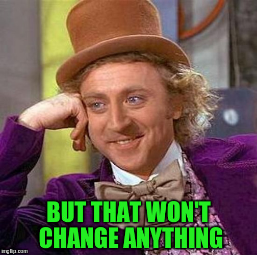 Creepy Condescending Wonka Meme | BUT THAT WON'T CHANGE ANYTHING | image tagged in memes,creepy condescending wonka | made w/ Imgflip meme maker