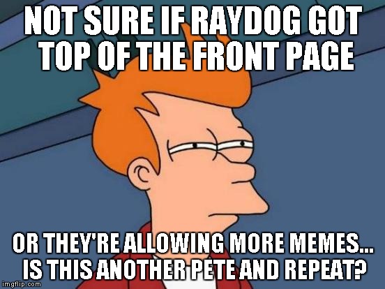 Get me a drink, it's going to be a long scrolling day... | NOT SURE IF RAYDOG GOT TOP OF THE FRONT PAGE; OR THEY'RE ALLOWING MORE MEMES... IS THIS ANOTHER PETE AND REPEAT? | image tagged in memes,futurama fry | made w/ Imgflip meme maker