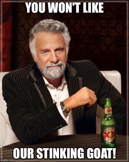 The Most Interesting Man In The World Meme | YOU WON'T LIKE OUR STINKING GOAT! | image tagged in memes,the most interesting man in the world | made w/ Imgflip meme maker