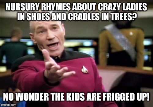 Picard Wtf Meme | NURSURY RHYMES ABOUT CRAZY LADIES IN SHOES AND CRADLES IN TREES? NO WONDER THE KIDS ARE FRIGGED UP! | image tagged in memes,picard wtf | made w/ Imgflip meme maker