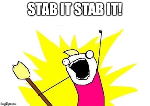 X All The Y Meme | STAB IT STAB IT! | image tagged in memes,x all the y | made w/ Imgflip meme maker