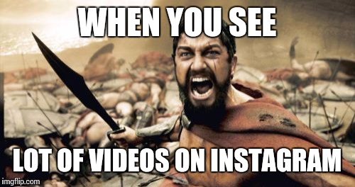 Sparta Leonidas Meme | WHEN YOU SEE; LOT OF VIDEOS ON INSTAGRAM | image tagged in memes,sparta leonidas | made w/ Imgflip meme maker