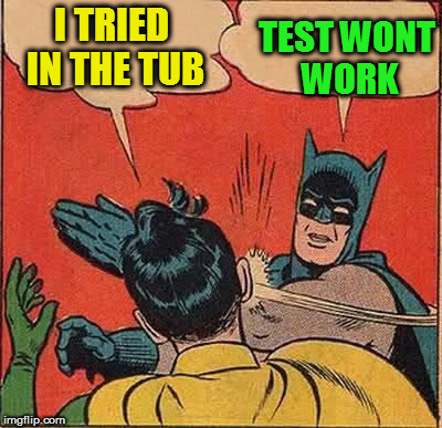 Batman Slapping Robin Meme | I TRIED IN THE TUB TEST WONT WORK | image tagged in memes,batman slapping robin | made w/ Imgflip meme maker