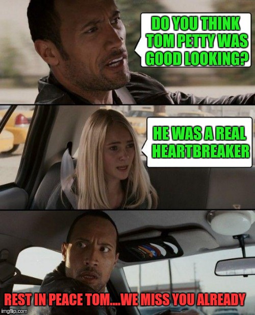 The Rock Driving | DO YOU THINK TOM PETTY WAS GOOD LOOKING? HE WAS A REAL HEARTBREAKER; REST IN PEACE TOM....WE MISS YOU ALREADY | image tagged in memes,the rock driving | made w/ Imgflip meme maker