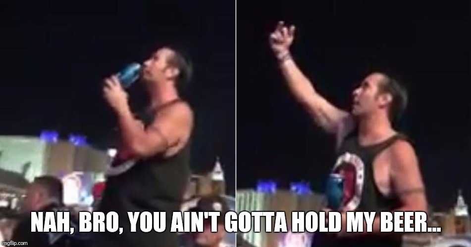 Flipping bird at las vegas shooter | NAH, BRO, YOU AIN'T GOTTA HOLD MY BEER... | image tagged in flipping bird at las vegas shooter,memes | made w/ Imgflip meme maker