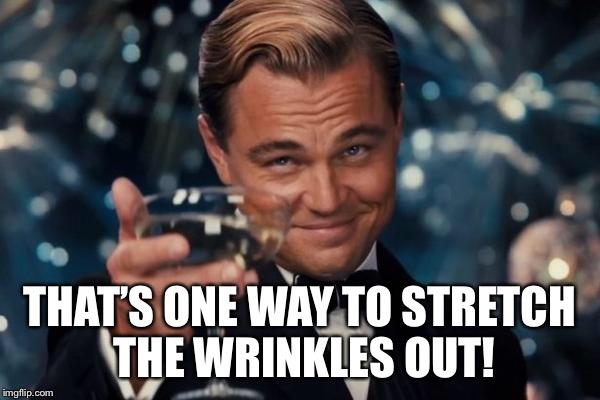 Leonardo Dicaprio Cheers Meme | THAT’S ONE WAY TO STRETCH THE WRINKLES OUT! | image tagged in memes,leonardo dicaprio cheers | made w/ Imgflip meme maker