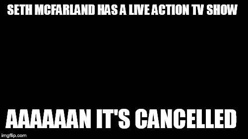 Aaaaand Its Gone | SETH MCFARLAND HAS A LIVE ACTION TV SHOW; AAAAAAN IT'S CANCELLED | image tagged in memes,aaaaand its gone | made w/ Imgflip meme maker
