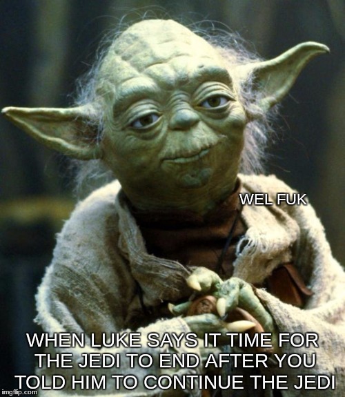 Star Wars Yoda Meme | WEL FUK; WHEN LUKE SAYS IT TIME FOR THE JEDI TO END AFTER YOU TOLD HIM TO CONTINUE THE JEDI | image tagged in memes,star wars yoda | made w/ Imgflip meme maker