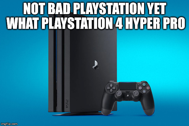 Playstation Pro | NOT BAD PLAYSTATION YET WHAT PLAYSTATION 4 HYPER PRO | image tagged in playstation pro | made w/ Imgflip meme maker