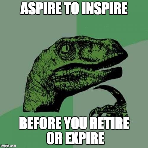 Philosoraptor Meme | ASPIRE TO INSPIRE; BEFORE YOU RETIRE OR EXPIRE | image tagged in memes,philosoraptor | made w/ Imgflip meme maker