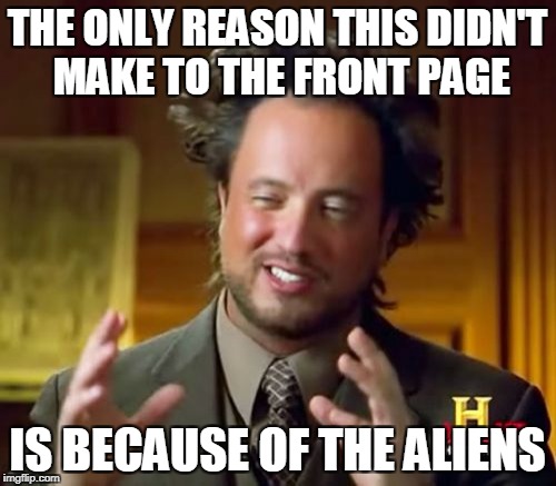 Ancient Aliens Meme | THE ONLY REASON THIS DIDN'T MAKE TO THE FRONT PAGE IS BECAUSE OF THE ALIENS | image tagged in memes,ancient aliens | made w/ Imgflip meme maker