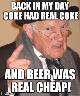 Back In My Day Meme | BACK IN MY DAY COKE HAD REAL COKE AND BEER WAS REAL CHEAP! | image tagged in memes,back in my day | made w/ Imgflip meme maker