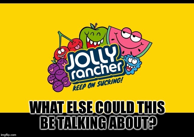 WHAT ELSE COULD THIS BE TALKING ABOUT? | image tagged in jolly rancher keep on sucking | made w/ Imgflip meme maker