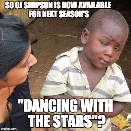 Third World Skeptical Kid | SO OJ SIMPSON IS NOW AVAILABLE FOR NEXT SEASON'S; "DANCING WITH THE STARS"? | image tagged in memes,third world skeptical kid | made w/ Imgflip meme maker