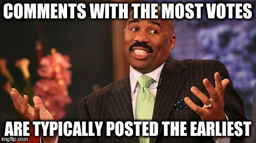 Steve Harvey Meme | COMMENTS WITH THE MOST VOTES ARE TYPICALLY POSTED THE EARLIEST | image tagged in memes,steve harvey | made w/ Imgflip meme maker