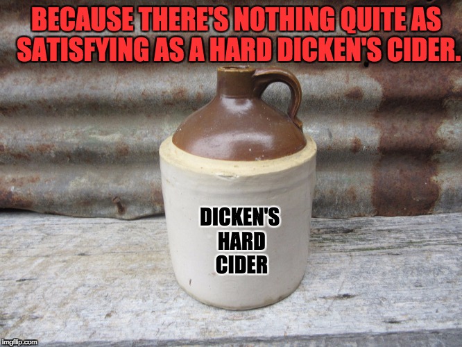 So satisfying. | BECAUSE THERE'S NOTHING QUITE AS SATISFYING AS A HARD DICKEN'S CIDER. DICKEN'S HARD CIDER | image tagged in funny memes | made w/ Imgflip meme maker