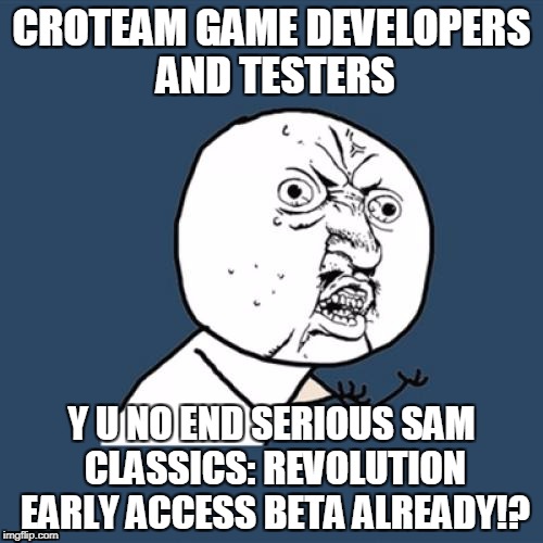 Y U No Meme | CROTEAM GAME DEVELOPERS AND TESTERS; Y U NO END SERIOUS SAM CLASSICS: REVOLUTION EARLY ACCESS BETA ALREADY!? | image tagged in memes,y u no | made w/ Imgflip meme maker