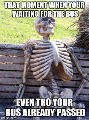 Waiting Skeleton | THAT MOMENT WHEN YOUR WAITING FOR THE BUS; EVEN THO YOUR BUS ALREADY PASSED | image tagged in memes,waiting skeleton | made w/ Imgflip meme maker