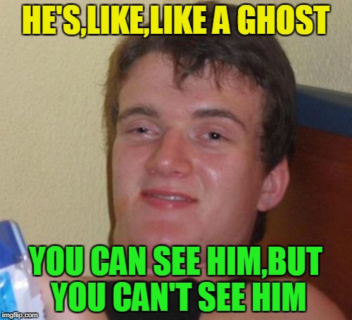 10 Guy Meme | HE'S,LIKE,LIKE A GHOST YOU CAN SEE HIM,BUT YOU CAN'T SEE HIM | image tagged in memes,10 guy | made w/ Imgflip meme maker