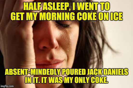 First World Problems Meme | HALF ASLEEP, I WENT TO GET MY MORNING COKE ON ICE; ABSENT-MINDEDLY POURED JACK DANIELS IN IT. IT WAS MY ONLY COKE. | image tagged in memes,first world problems | made w/ Imgflip meme maker
