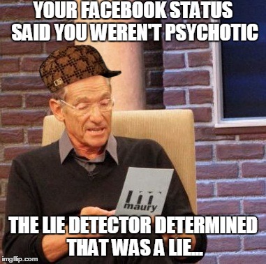 Maury Lie Detector Meme | YOUR FACEBOOK STATUS SAID YOU WEREN'T PSYCHOTIC; THE LIE DETECTOR DETERMINED THAT WAS A LIE... | image tagged in memes,maury lie detector,scumbag | made w/ Imgflip meme maker
