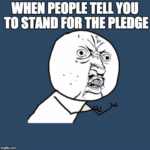 Y U No Meme | WHEN PEOPLE TELL YOU TO STAND FOR THE PLEDGE | image tagged in memes,y u no | made w/ Imgflip meme maker