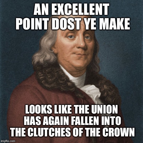 Ben Franklin | AN EXCELLENT POINT DOST YE MAKE LOOKS LIKE THE UNION HAS AGAIN FALLEN INTO THE CLUTCHES OF THE CROWN | image tagged in ben franklin | made w/ Imgflip meme maker