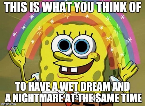 Imagination Spongebob Meme | THIS IS WHAT YOU THINK OF; TO HAVE A WET DREAM AND A NIGHTMARE AT THE SAME TIME | image tagged in memes,imagination spongebob | made w/ Imgflip meme maker