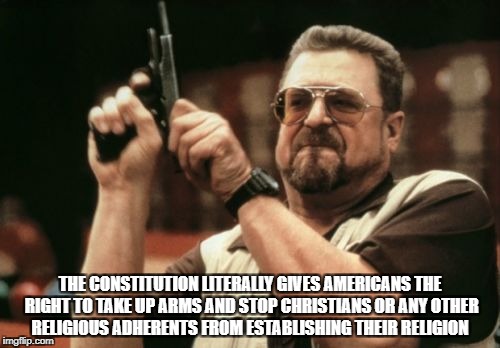 Am I The Only One Around Here Who Knows The Truth??? | THE CONSTITUTION LITERALLY GIVES AMERICANS THE RIGHT TO TAKE UP ARMS AND STOP CHRISTIANS OR ANY OTHER RELIGIOUS ADHERENTS FROM ESTABLISHING THEIR RELIGION | image tagged in memes,am i the only one around here | made w/ Imgflip meme maker