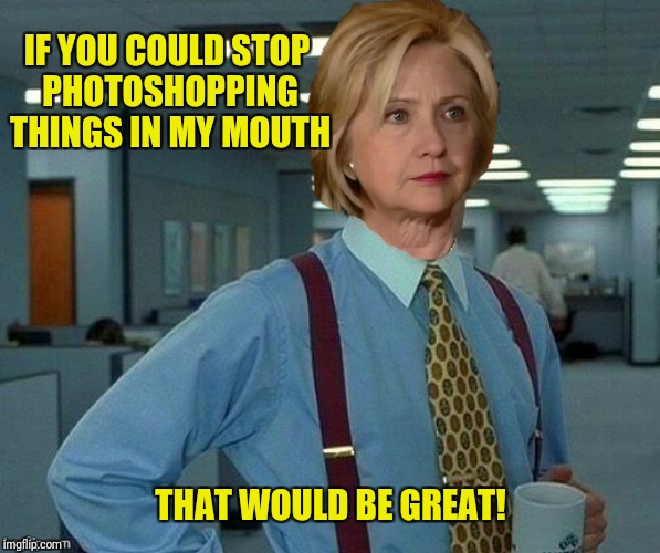 IF YOU COULD STOP PHOTOSHOPPING THINGS IN MY MOUTH THAT WOULD BE GREAT! | made w/ Imgflip meme maker