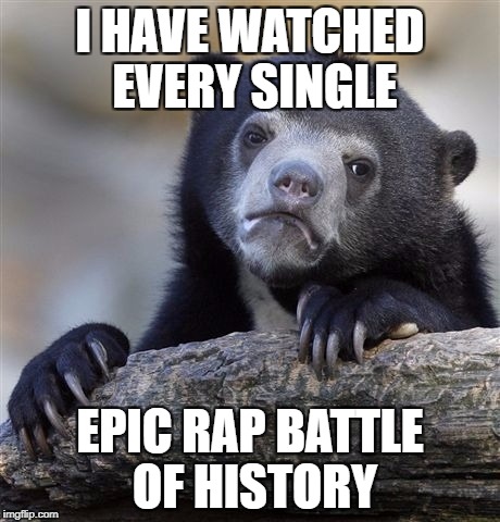 Confession Bear Meme | I HAVE WATCHED EVERY SINGLE; EPIC RAP BATTLE OF HISTORY | image tagged in memes,confession bear | made w/ Imgflip meme maker
