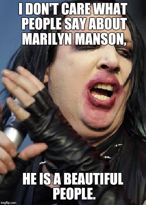 Fat Manson | I DON'T CARE WHAT PEOPLE SAY ABOUT MARILYN MANSON, HE IS A BEAUTIFUL PEOPLE. | image tagged in fat manson | made w/ Imgflip meme maker