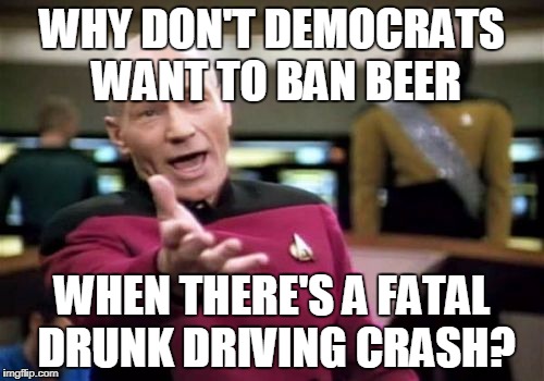 Picard Wtf | WHY DON'T DEMOCRATS WANT TO BAN BEER; WHEN THERE'S A FATAL DRUNK DRIVING CRASH? | image tagged in memes,picard wtf | made w/ Imgflip meme maker