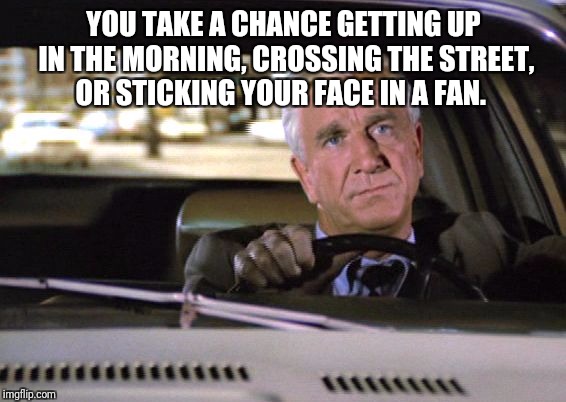 YOU TAKE A CHANCE GETTING UP IN THE MORNING, CROSSING THE STREET, OR STICKING YOUR FACE IN A FAN. | made w/ Imgflip meme maker
