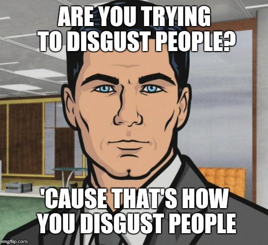 Archer Meme | ARE YOU TRYING TO DISGUST PEOPLE? 'CAUSE THAT'S HOW YOU DISGUST PEOPLE | image tagged in memes,archer | made w/ Imgflip meme maker
