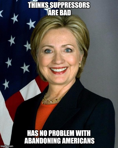 Hillary Clinton Meme | THINKS SUPPRESSORS ARE BAD; HAS NO PROBLEM WITH ABANDONING AMERICANS | image tagged in memes,hillary clinton | made w/ Imgflip meme maker
