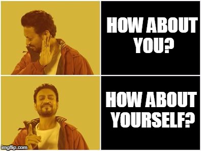 Irfan Khan Meme | HOW ABOUT YOU? HOW ABOUT YOURSELF? | image tagged in irfan khan meme | made w/ Imgflip meme maker