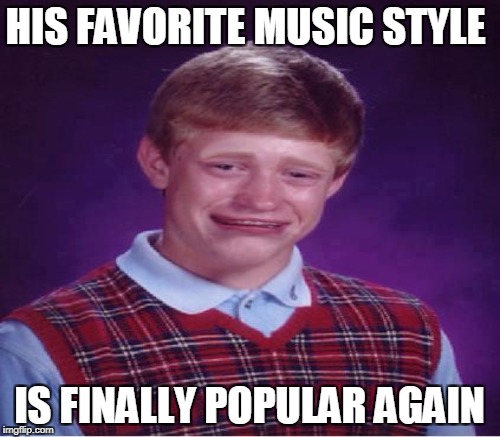 HIS FAVORITE MUSIC STYLE IS FINALLY POPULAR AGAIN | made w/ Imgflip meme maker