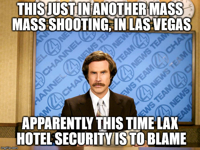 Ron Burgandy | THIS JUST IN ANOTHER MASS MASS SHOOTING, IN LAS VEGAS; APPARENTLY THIS TIME LAX HOTEL SECURITY IS TO BLAME | image tagged in ron burgandy | made w/ Imgflip meme maker