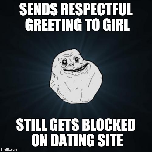 Forever Alone Meme | SENDS RESPECTFUL GREETING TO GIRL; STILL GETS BLOCKED ON DATING SITE | image tagged in memes,forever alone,online dating | made w/ Imgflip meme maker