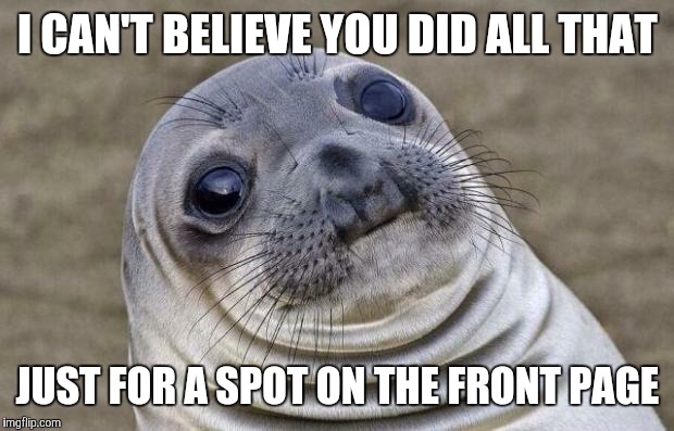 I CAN'T BELIEVE YOU DID ALL THAT JUST FOR A SPOT ON THE FRONT PAGE | image tagged in memes,awkward moment sealion | made w/ Imgflip meme maker